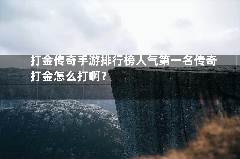 打金传奇手游排行榜人气第一名传奇打金怎么打啊？