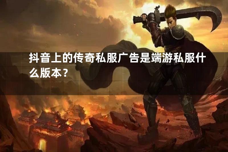 抖音上的传奇私服广告是端游私服什么版本？