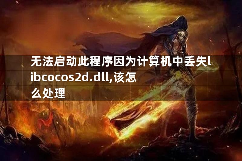 无法启动此程序因为计算机中丢失libcocos2d.dll,该怎么处理