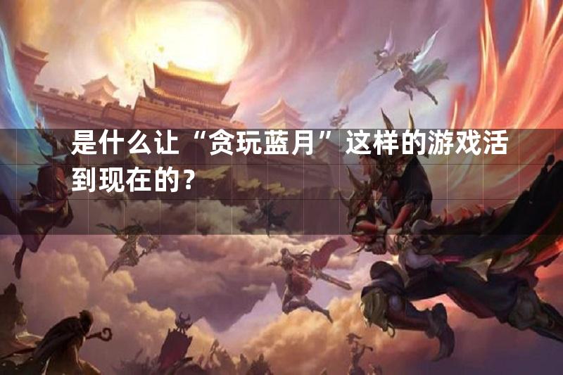 是什么让“贪玩蓝月”这样的游戏活到现在的？