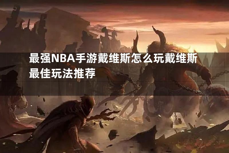 最强NBA手游戴维斯怎么玩戴维斯最佳玩法推荐