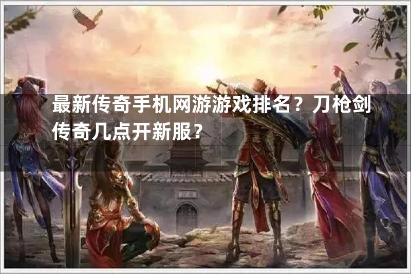 最新传奇手机网游游戏排名？刀枪剑传奇几点开新服？