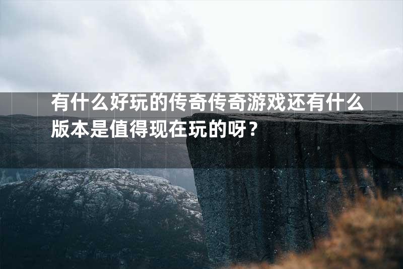 有什么好玩的传奇传奇游戏还有什么版本是值得现在玩的呀？