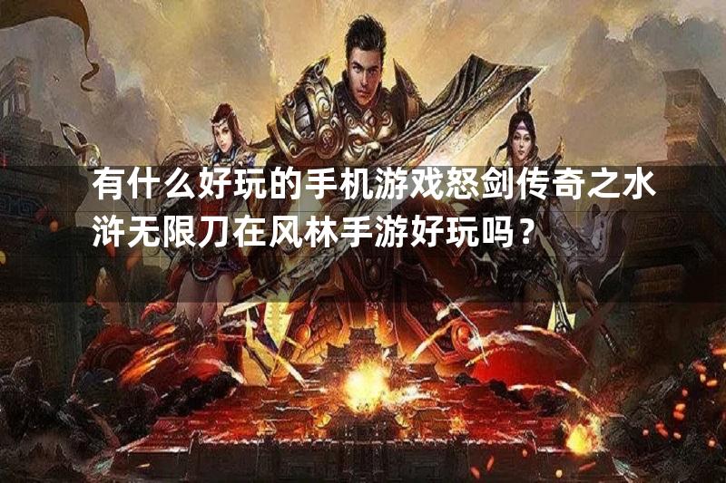 有什么好玩的手机游戏怒剑传奇之水浒无限刀在风林手游好玩吗？