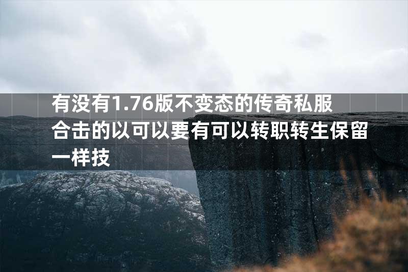 有没有1.76版不变态的传奇私服合击的以可以要有可以转职转生保留一样技