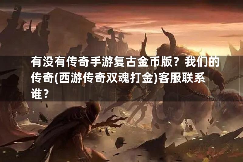 有没有传奇手游复古金币版？我们的传奇(西游传奇双魂打金)客服联系谁？