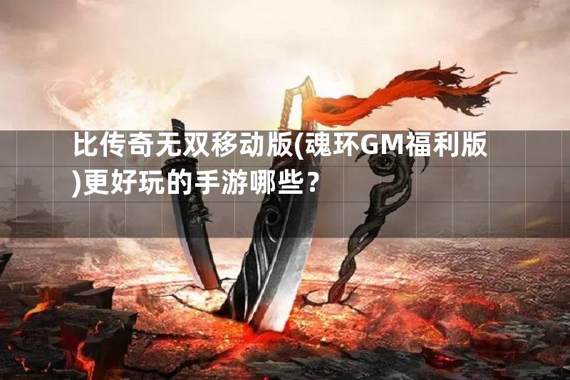 比传奇无双移动版(魂环GM福利版)更好玩的手游哪些？