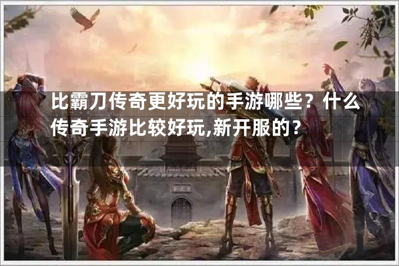 比霸刀传奇更好玩的手游哪些？什么传奇手游比较好玩,新开服的？