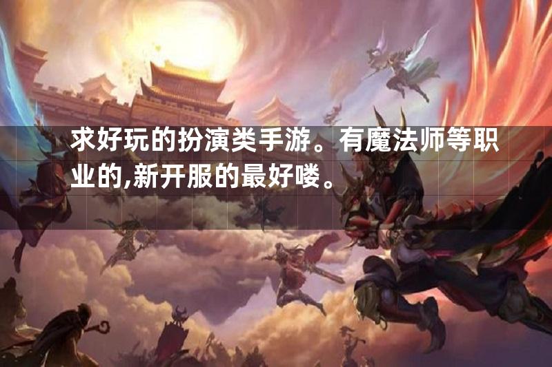 求好玩的扮演类手游。有魔法师等职业的,新开服的最好喽。