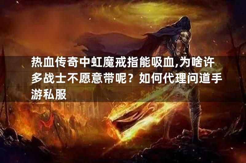 热血传奇中虹魔戒指能吸血,为啥许多战士不愿意带呢？如何代理问道手游私服