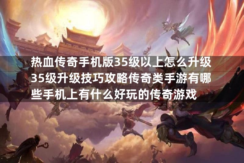 热血传奇手机版35级以上怎么升级35级升级技巧攻略传奇类手游有哪些手机上有什么好玩的传奇游戏