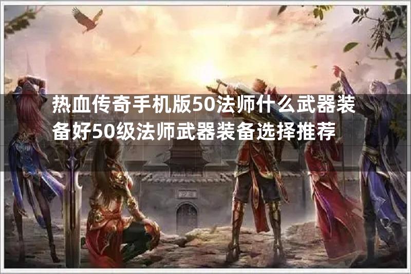 热血传奇手机版50法师什么武器装备好50级法师武器装备选择推荐