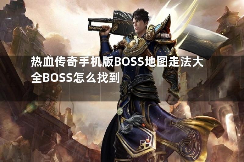 热血传奇手机版BOSS地图走法大全BOSS怎么找到