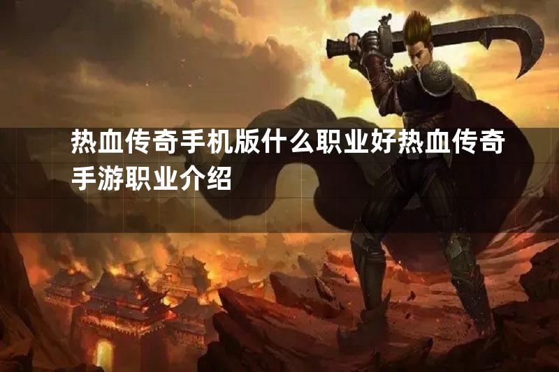 热血传奇手机版什么职业好热血传奇手游职业介绍