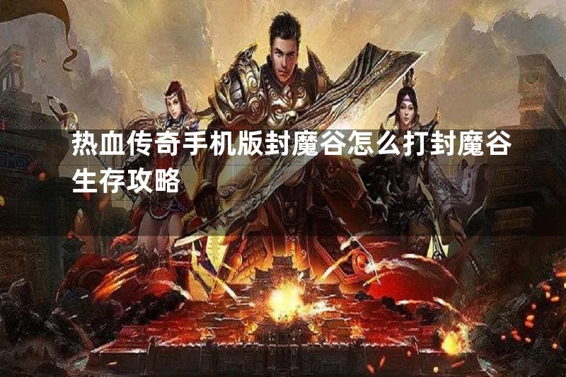 热血传奇手机版封魔谷怎么打封魔谷生存攻略