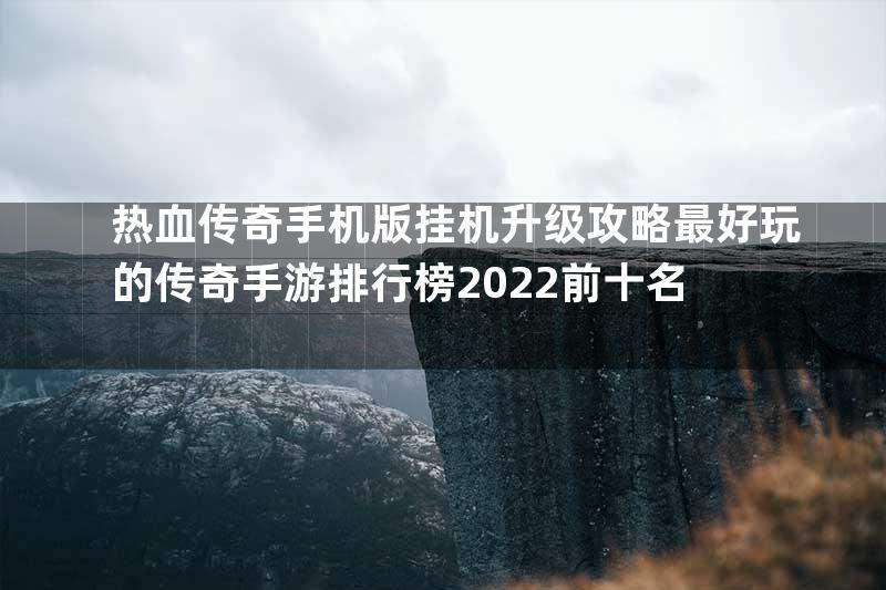 热血传奇手机版挂机升级攻略最好玩的传奇手游排行榜2022前十名