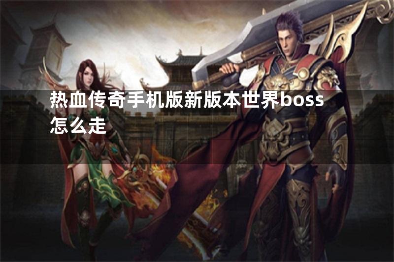 热血传奇手机版新版本世界boss怎么走