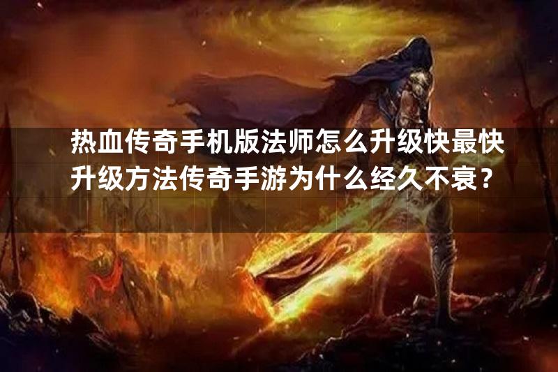 热血传奇手机版法师怎么升级快最快升级方法传奇手游为什么经久不衰？