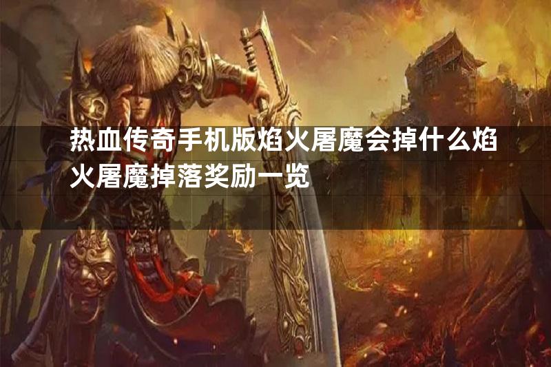 热血传奇手机版焰火屠魔会掉什么焰火屠魔掉落奖励一览