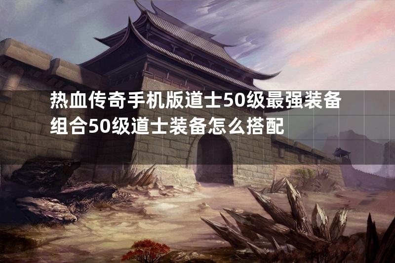 热血传奇手机版道士50级最强装备组合50级道士装备怎么搭配