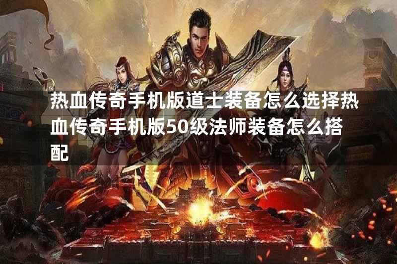 热血传奇手机版道士装备怎么选择热血传奇手机版50级法师装备怎么搭配