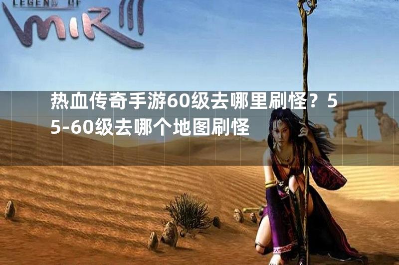 热血传奇手游60级去哪里刷怪？55-60级去哪个地图刷怪