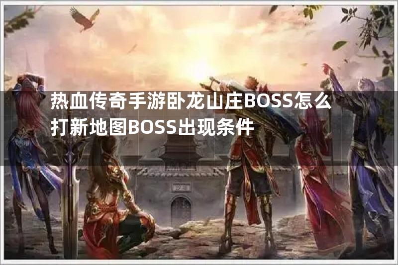 热血传奇手游卧龙山庄BOSS怎么打新地图BOSS出现条件