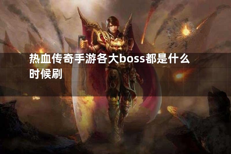 热血传奇手游各大boss都是什么时候刷