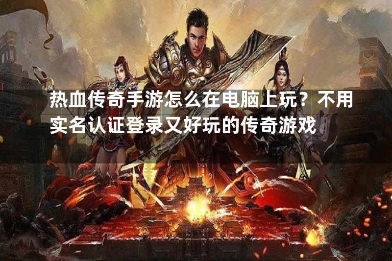 热血传奇手游怎么在电脑上玩？不用实名认证登录又好玩的传奇游戏