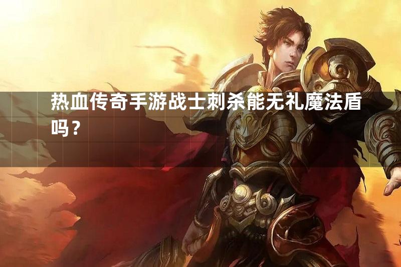 热血传奇手游战士刺杀能无礼魔法盾吗？