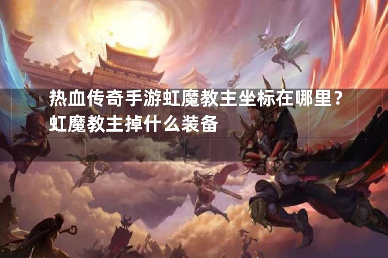 热血传奇手游虹魔教主坐标在哪里？虹魔教主掉什么装备