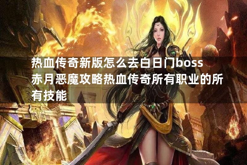 热血传奇新版怎么去白日门boss赤月恶魔攻略热血传奇所有职业的所有技能