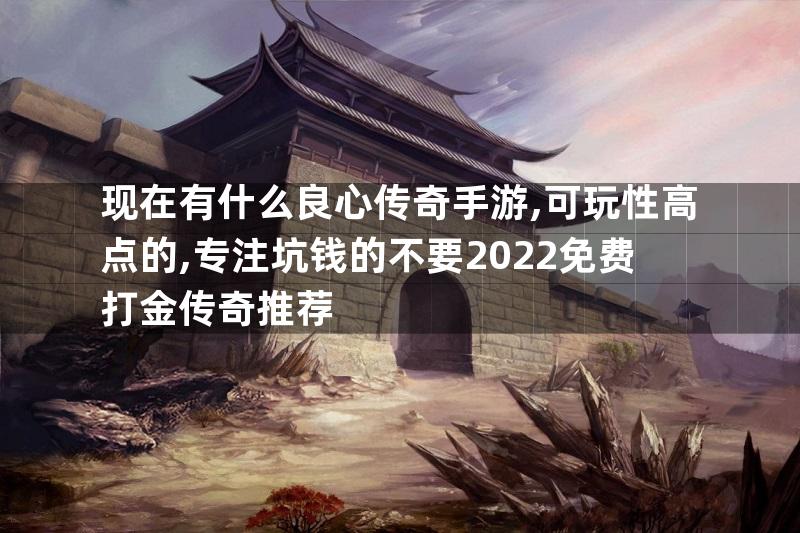 现在有什么良心传奇手游,可玩性高点的,专注坑钱的不要2022免费打金传奇推荐