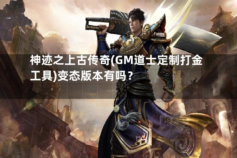 神迹之上古传奇(GM道士定制打金工具)变态版本有吗？