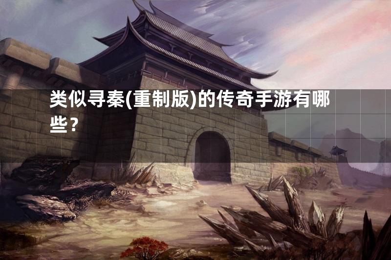 类似寻秦(重制版)的传奇手游有哪些？