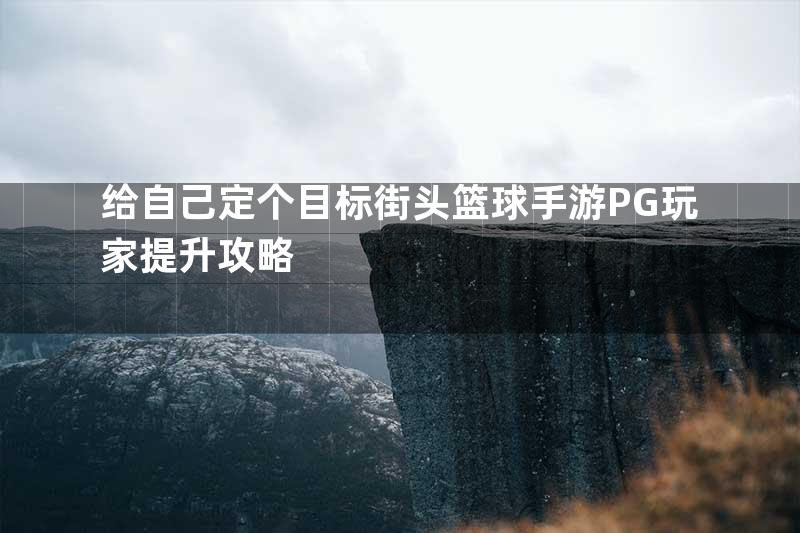 给自己定个目标街头篮球手游PG玩家提升攻略