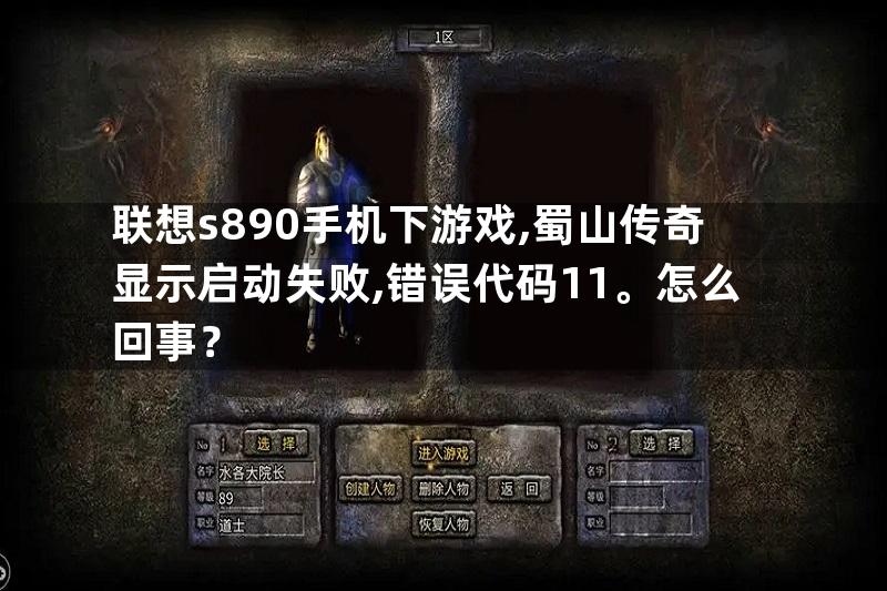 联想s890手机下游戏,蜀山传奇显示启动失败,错误代码11。怎么回事？