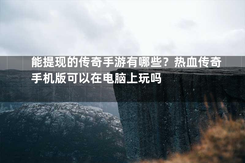 能提现的传奇手游有哪些？热血传奇手机版可以在电脑上玩吗