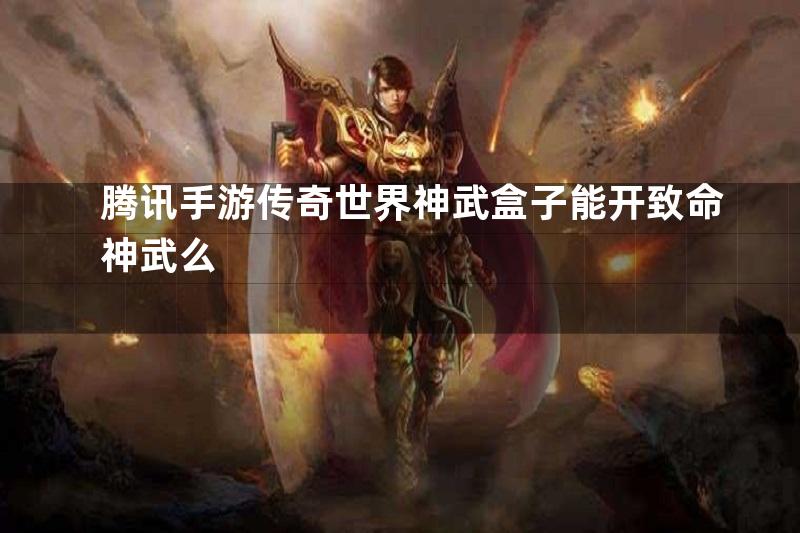 腾讯手游传奇世界神武盒子能开致命神武么