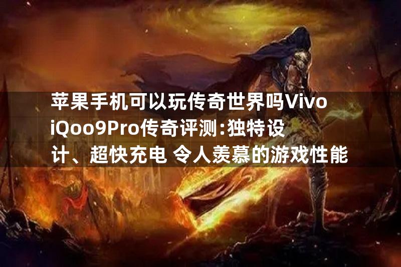 苹果手机可以玩传奇世界吗VivoiQoo9Pro传奇评测:独特设计、超快充电+令人羡慕的游戏性能