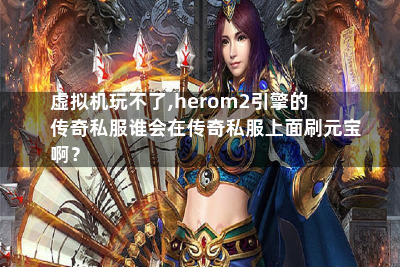 虚拟机玩不了,herom2引擎的传奇私服谁会在传奇私服上面刷元宝啊？