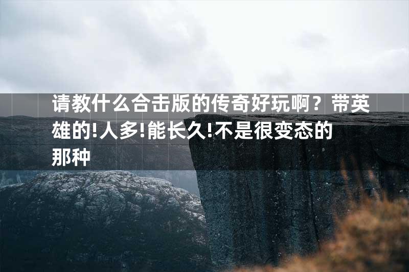 请教什么合击版的传奇好玩啊？带英雄的!人多!能长久!不是很变态的那种