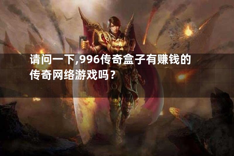 请问一下,996传奇盒子有赚钱的传奇网络游戏吗？