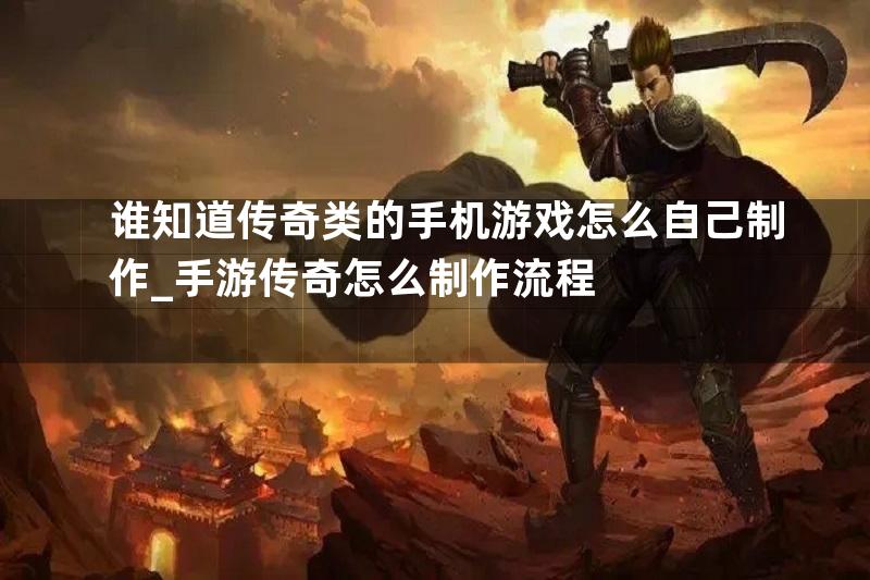 谁知道传奇类的手机游戏怎么自己制作_手游传奇怎么制作流程