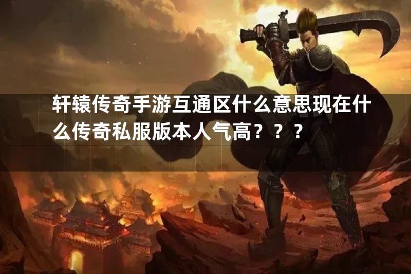 轩辕传奇手游互通区什么意思现在什么传奇私服版本人气高？？？