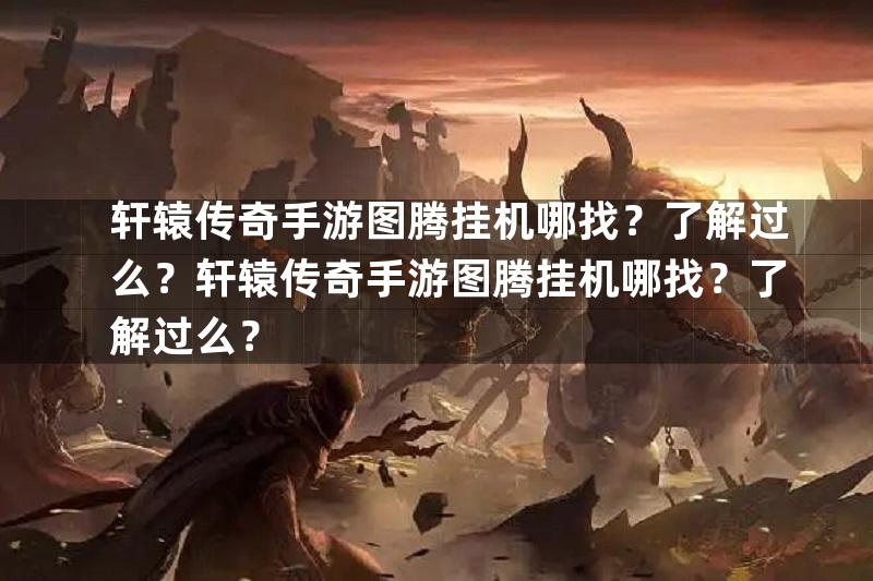 轩辕传奇手游图腾挂机哪找？了解过么？轩辕传奇手游图腾挂机哪找？了解过么？