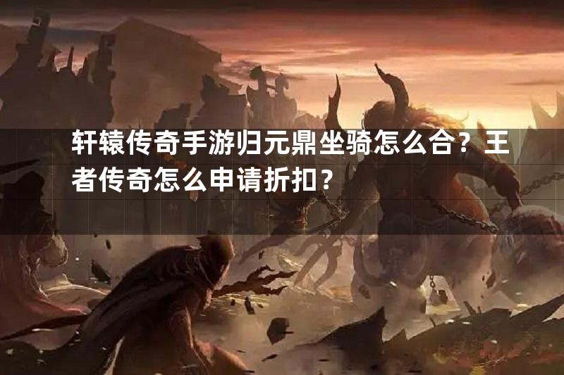 轩辕传奇手游归元鼎坐骑怎么合？王者传奇怎么申请折扣？