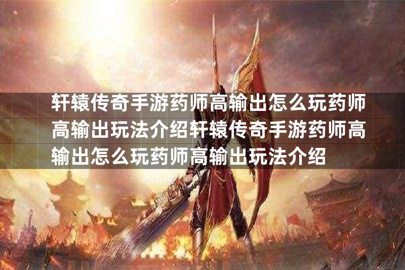 轩辕传奇手游药师高输出怎么玩药师高输出玩法介绍轩辕传奇手游药师高输出怎么玩药师高输出玩法介绍