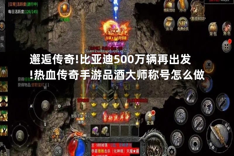 邂逅传奇!比亚迪500万辆再出发!热血传奇手游品酒大师称号怎么做