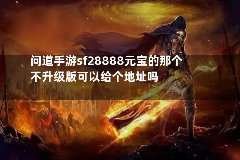 问道手游sf28888元宝的那个不升级版可以给个地址吗